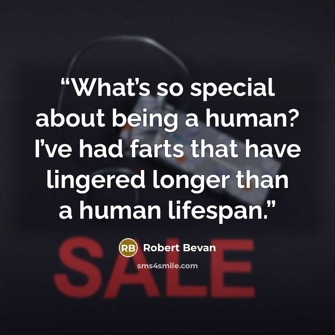 “What’s so special about being a human? I’ve had farts that have lingered longer than a human lifespan.” quote by Robert Bevan