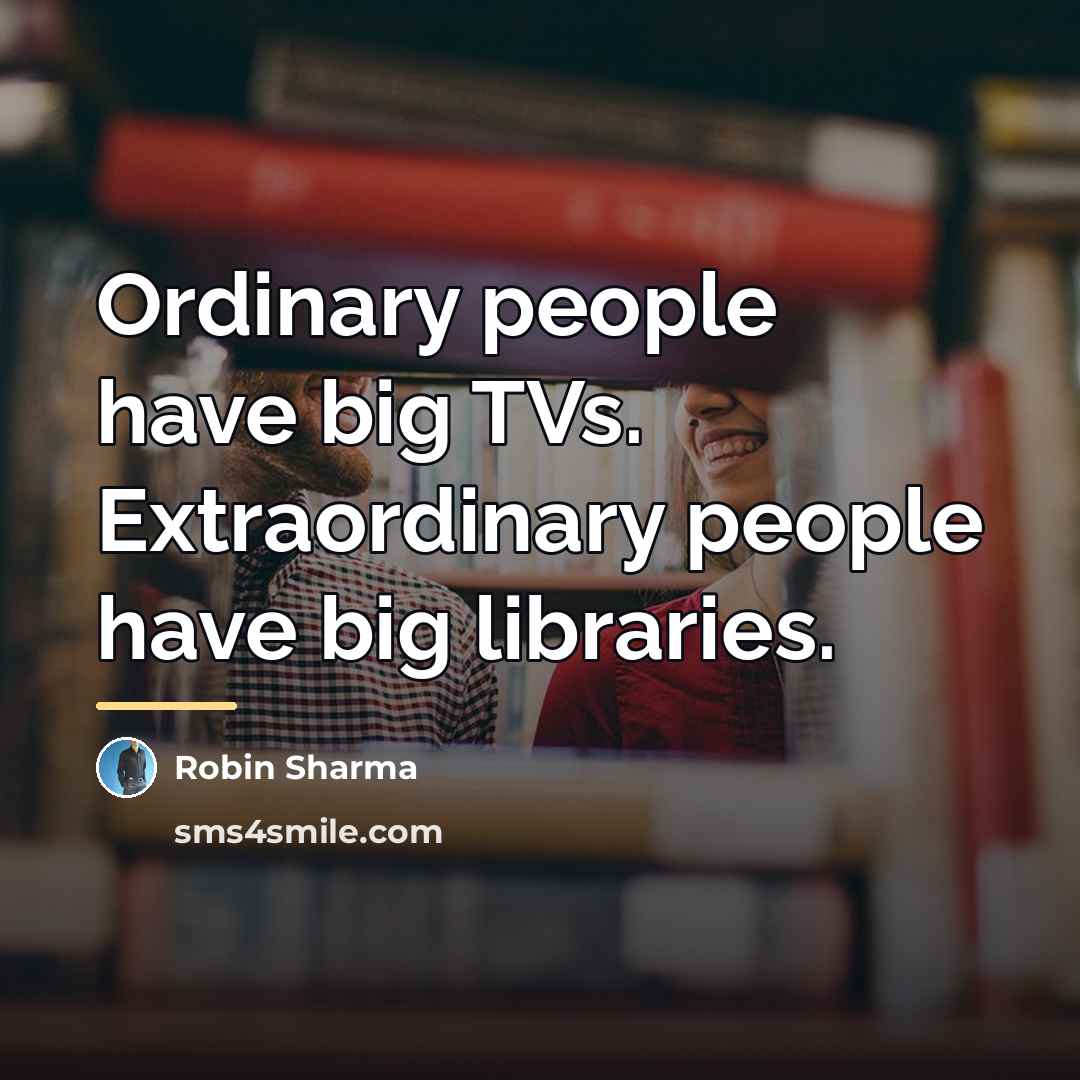 “Ordinary people have big TVs. Extraordinary people have big libraries.…” quote by Robin Sharma