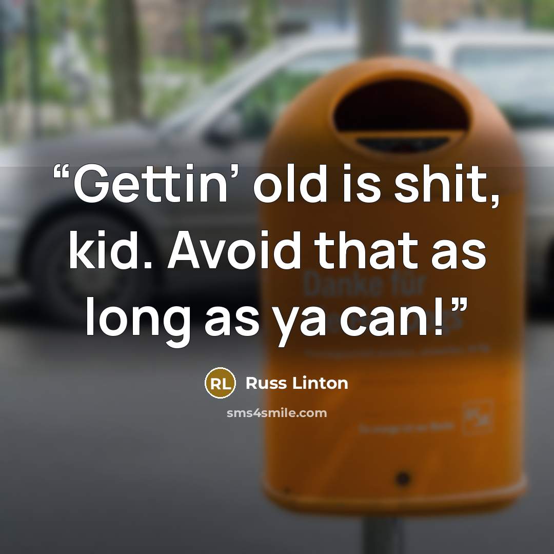 “Gettin’ old is shit, kid. Avoid that as long as ya can!” quote by Russ Linton