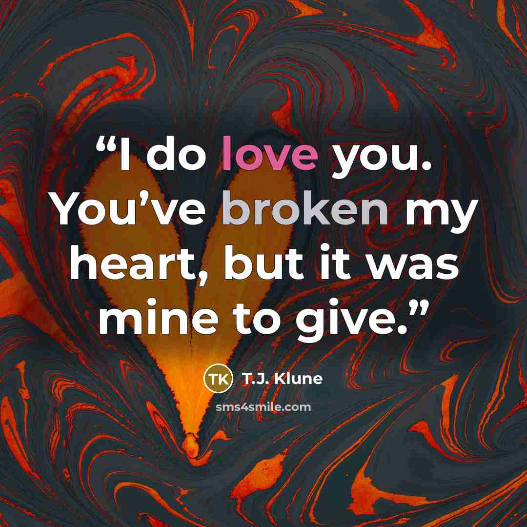“I do love you. You’ve broken my heart, but it was mine to give.” quote by T.J. Klune
