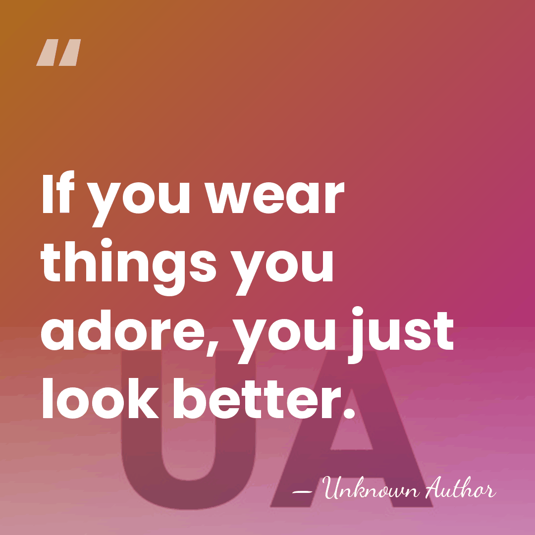 If you wear things you adore, you just look better. - Unknown Author