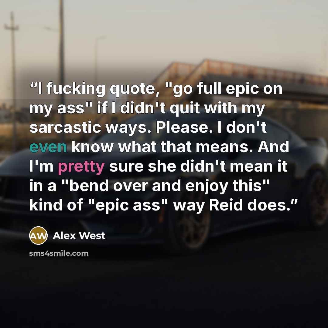 “I fucking quote, "go full epic on my ass" if I didn't quit with my sarcastic ways. Please. I don't even know what that means. And I'm pretty sure she didn't mean it in a "bend over and enjoy this" kind of "epic ass" way Reid does.” quote by Alex West