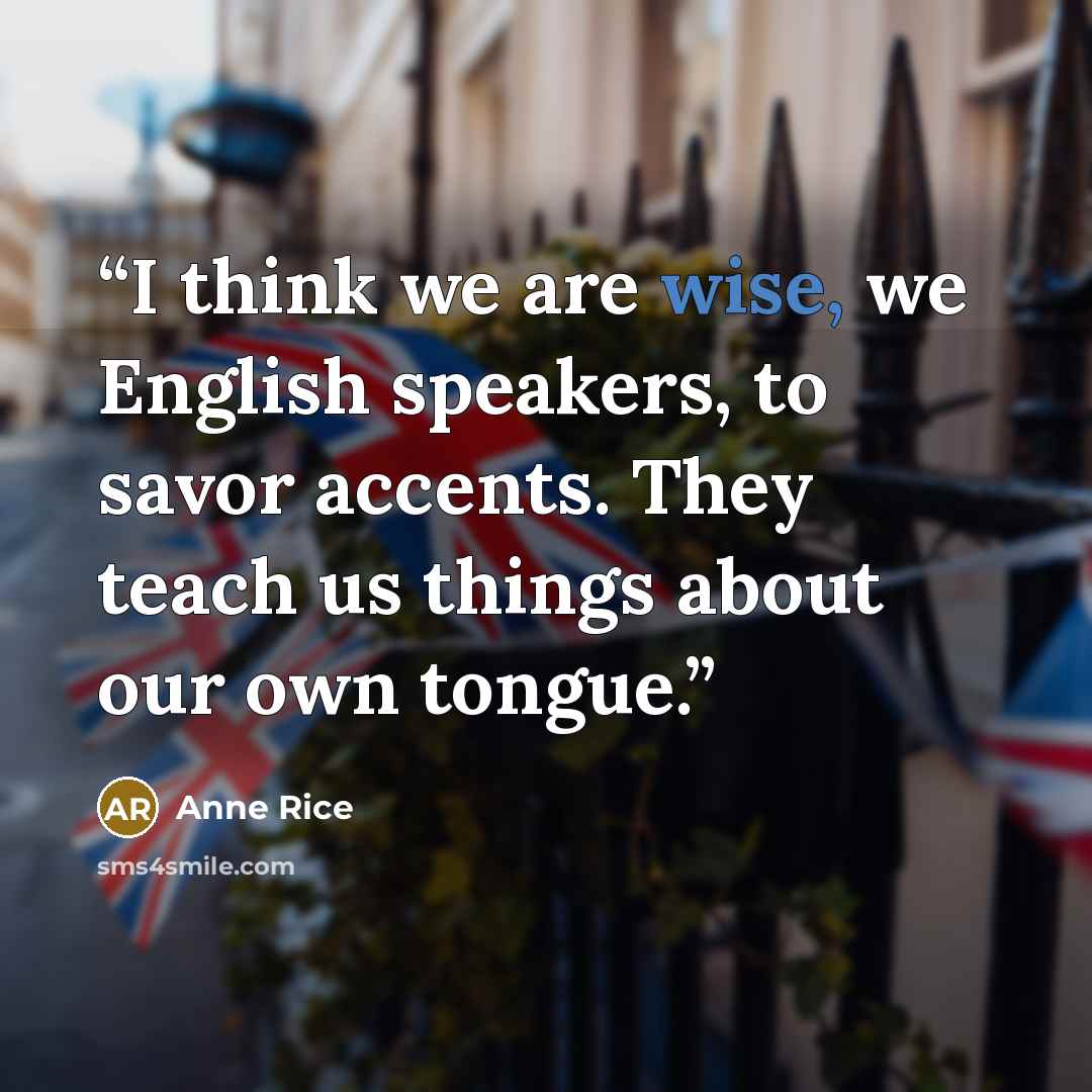 “I think we are wise, we English speakers, to savor accents. They teach us things about our own tongue.” quote by Anne Rice