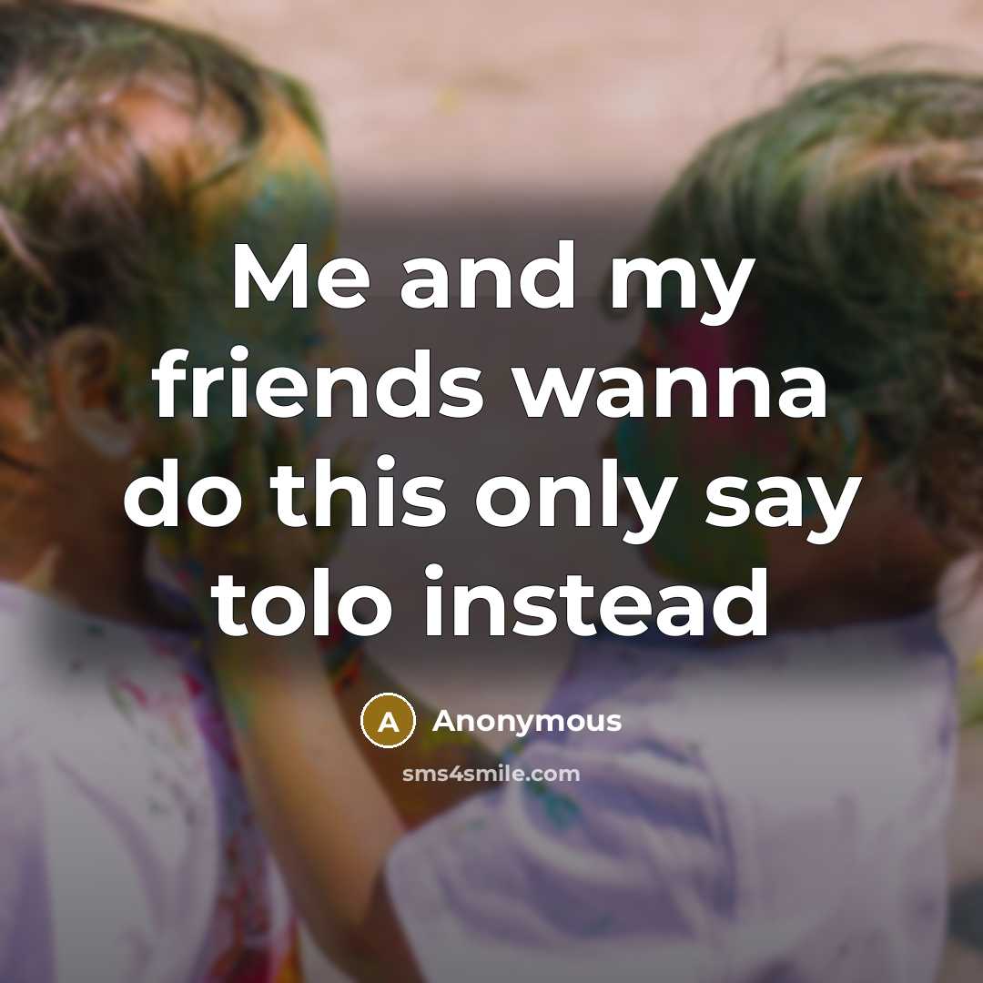 “Me and my friends wanna do this only say tolo…” quote by Anonymous