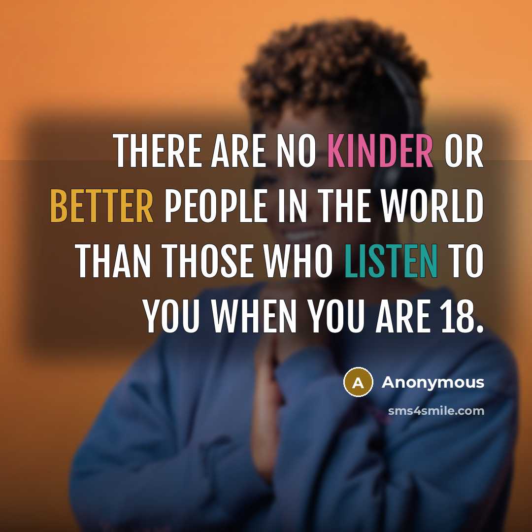 “There are no kinder or better people in the world than those who listen to you when you are 18.” quote by Anonymous