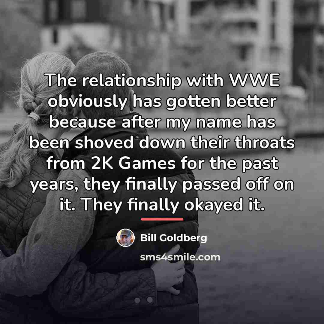 “The relationship with WWE obviously has gotten better because after…” quote by Bill Goldberg