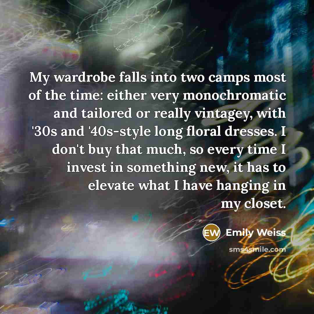 “My wardrobe falls into two camps most of the time: either very monochromatic and tailored or really vintagey, with '30s and '40s-style long floral dresses. I don't buy that much, so every time I invest in something new, it has to elevate what I have hanging in my closet.” quote by Emily Weiss