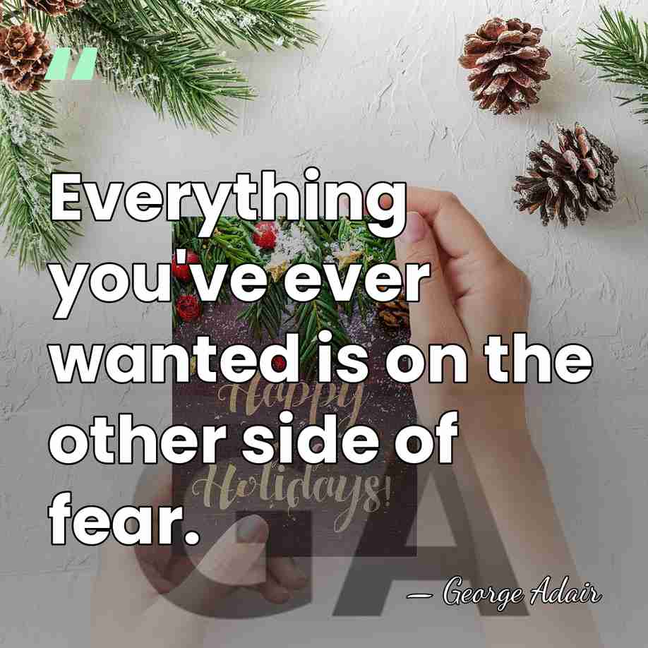 Everything you've ever wanted is on the other side of fear. - George Adair