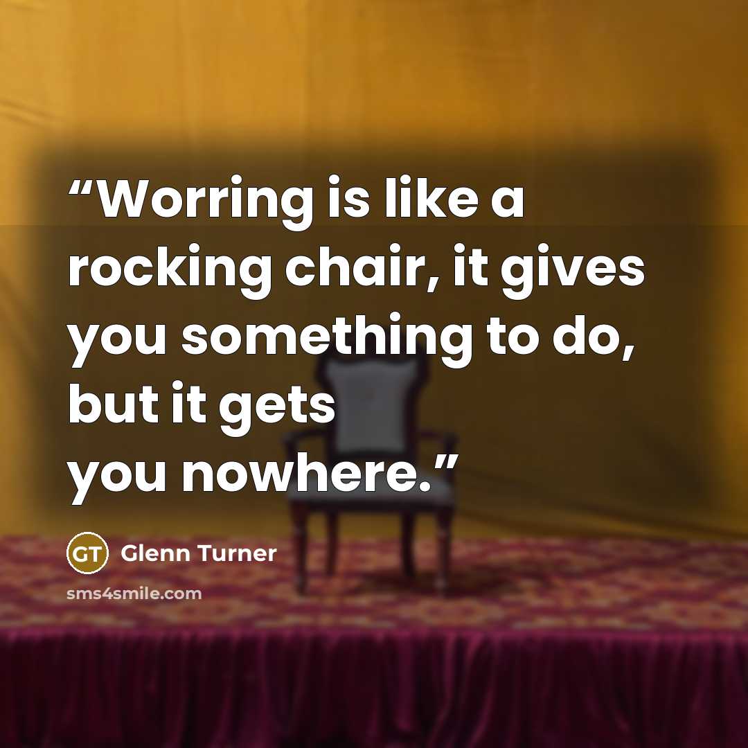 “Worring is like a rocking chair, it gives you something to do, but it gets you nowhere.” quote by glenn turner