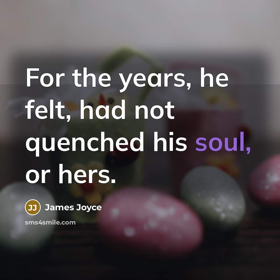 “For the years, he felt, had not quenched his soul, or hers.” quote by James Joyce