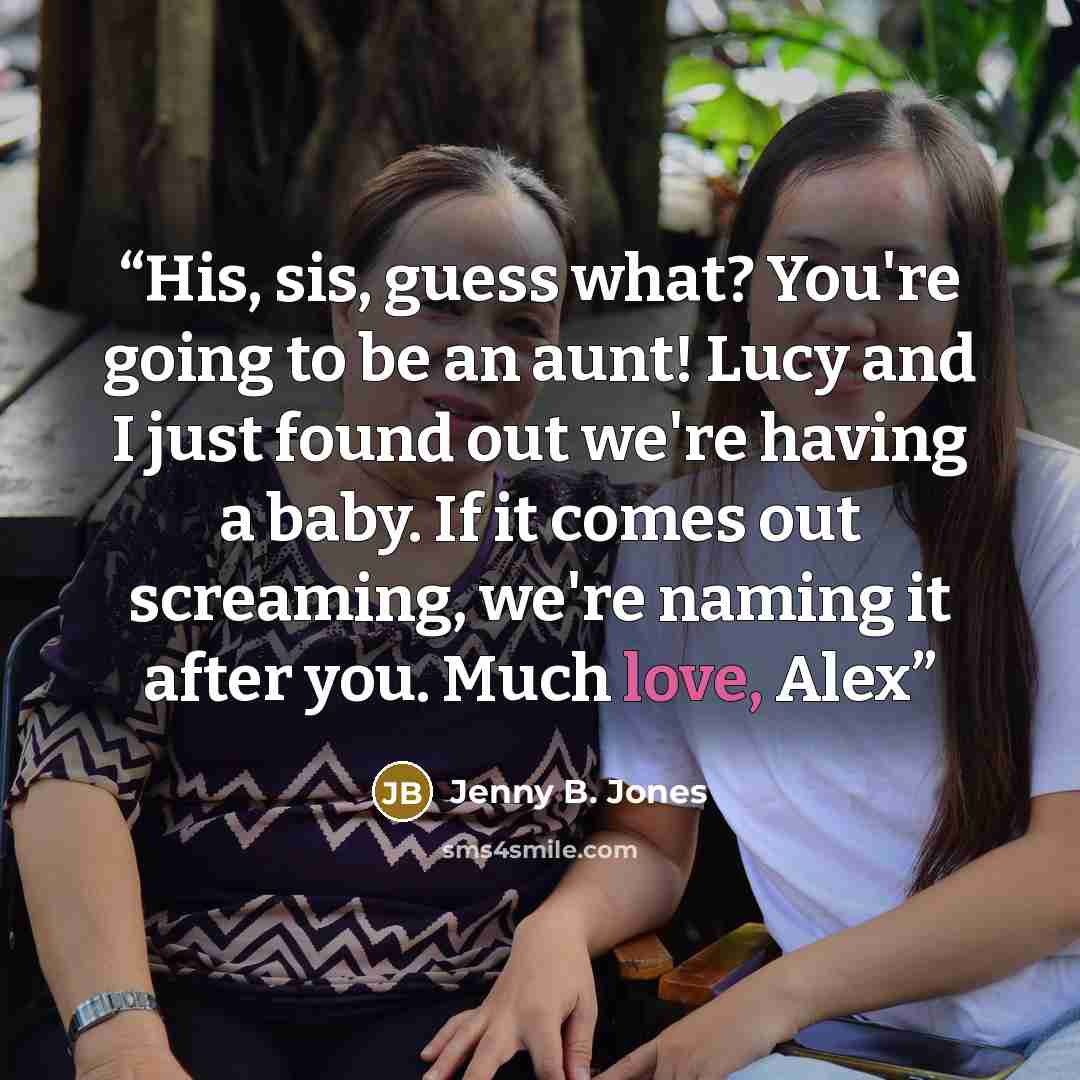“His, sis, guess what? You're going to be an aunt! Lucy and I just found out we're having a baby. If it comes out screaming, we're naming it after you. Much love, Alex” quote by Jenny B. Jones