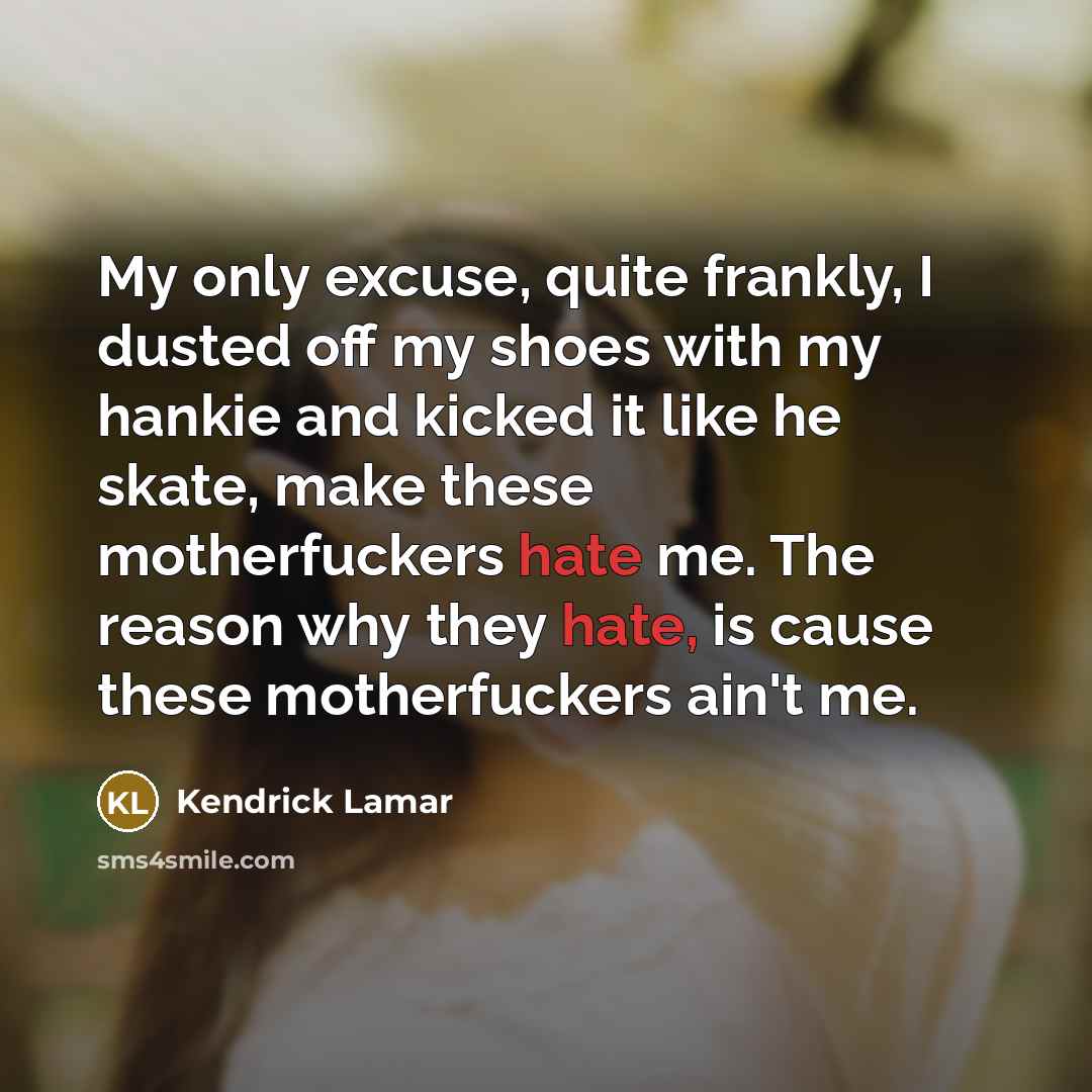 “My only excuse, quite frankly, I dusted off my shoes with my hankie and kicked it like he skate, make these motherfuckers hate me. The reason why they hate, is cause these motherfuckers ain't me.” quote by Kendrick Lamar