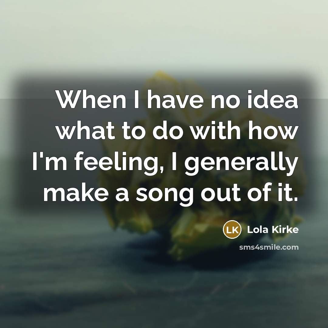 “When I have no idea what to do with how I'm feeling, I generally make a song out of it.” quote by Lola Kirke