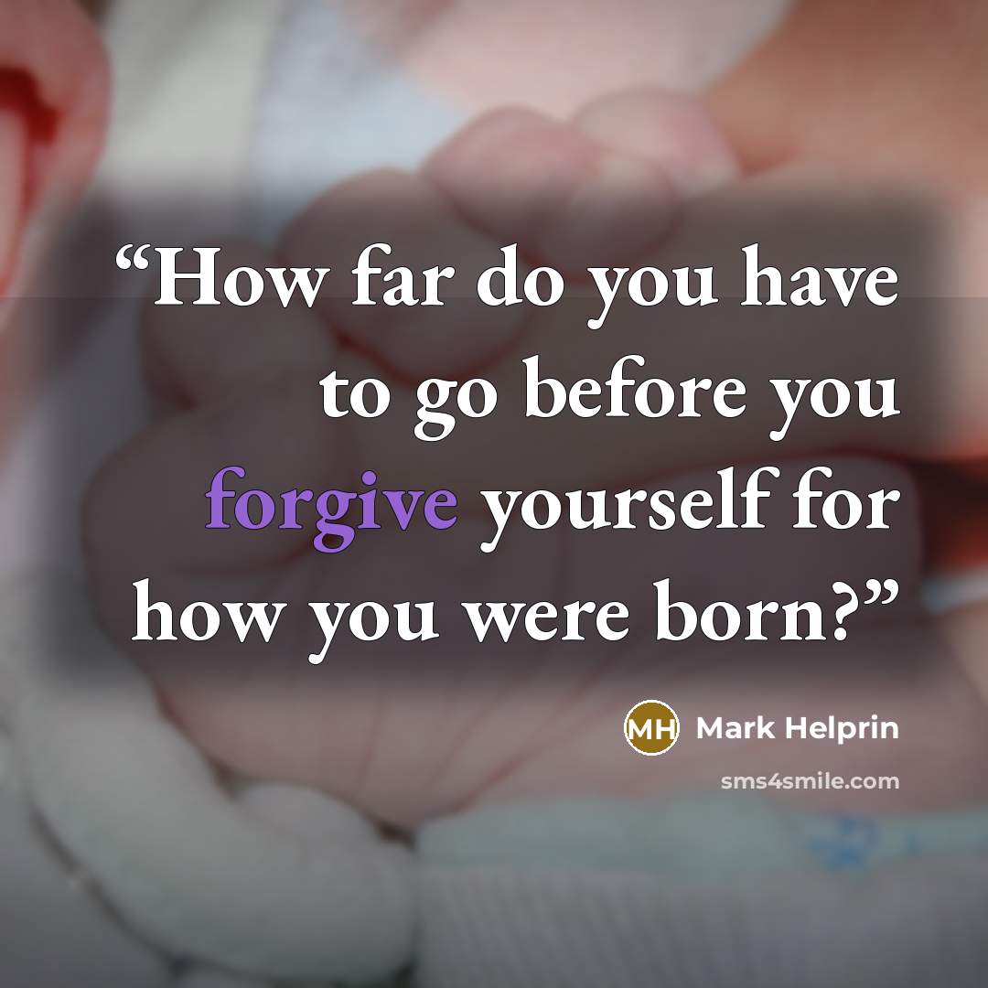 “How far do you have to go before you forgive yourself for how you were born?” quote by Mark Helprin