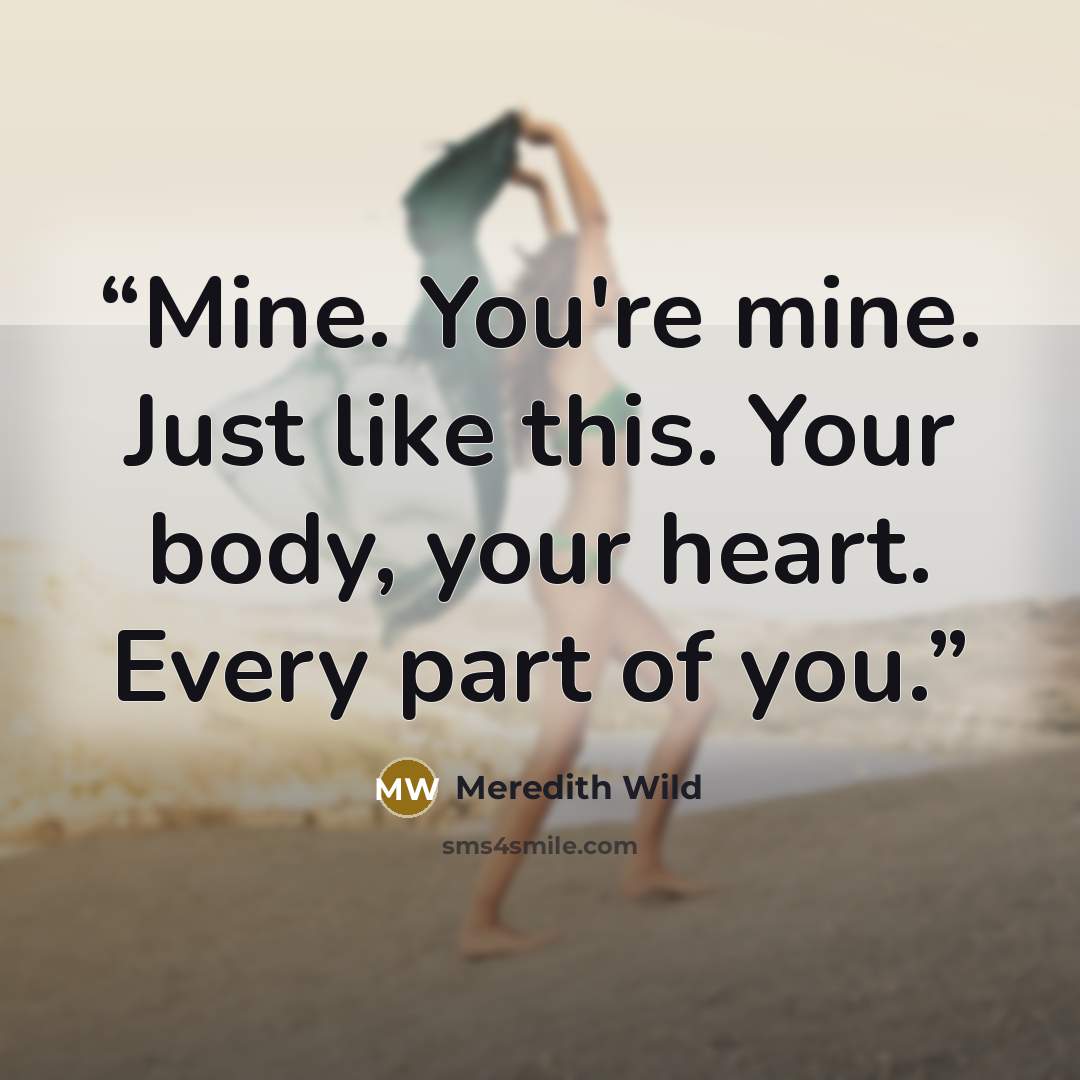 “Mine. You're mine. Just like this. Your body, your heart. Every part of you.” quote by Meredith Wild