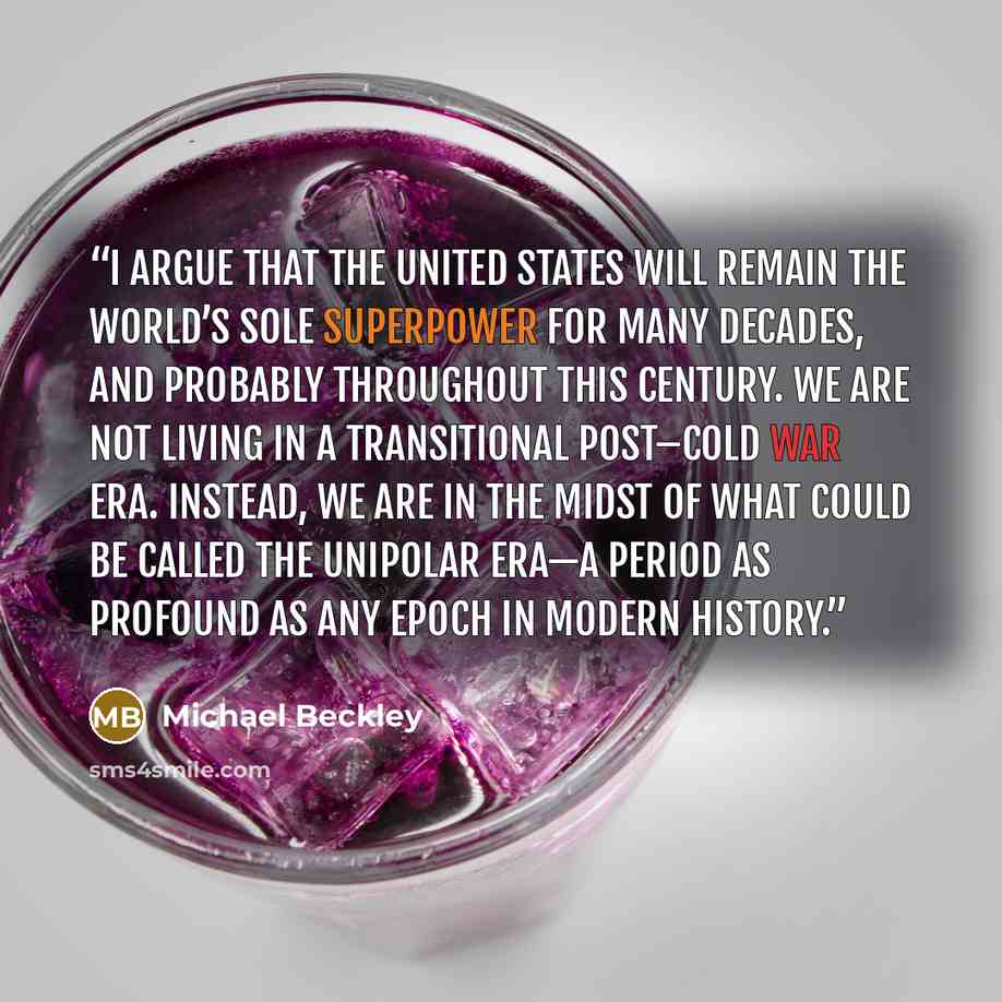 “I argue that the United States will remain the world’s sole superpower for many decades, and probably throughout this century. We are not living in a transitional post–Cold War era. Instead, we are in the midst of what could be called the unipolar era—a period as profound as any epoch in modern…” quote by Michael Beckley