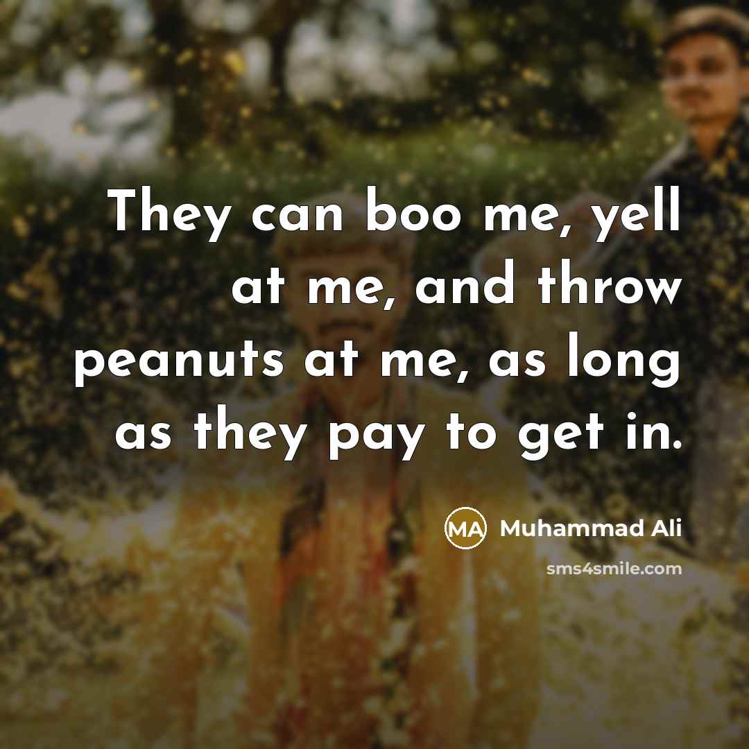 “They can boo me, yell at me, and throw peanuts at me, as long as they pay to get in.” quote by Muhammad Ali