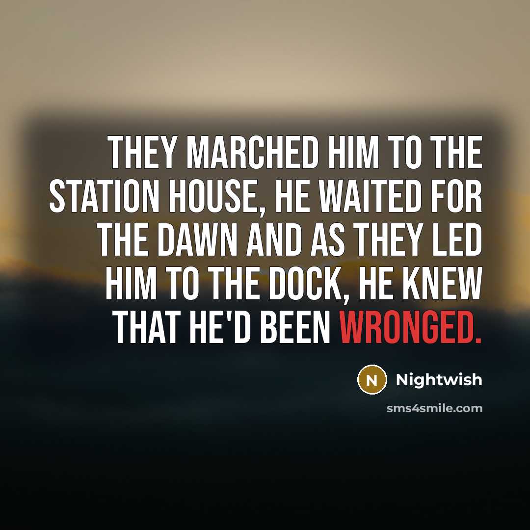 “They marched him to the station house, he waited for the dawn and as they led him to the dock, he knew that he'd been wronged.” quote by Nightwish