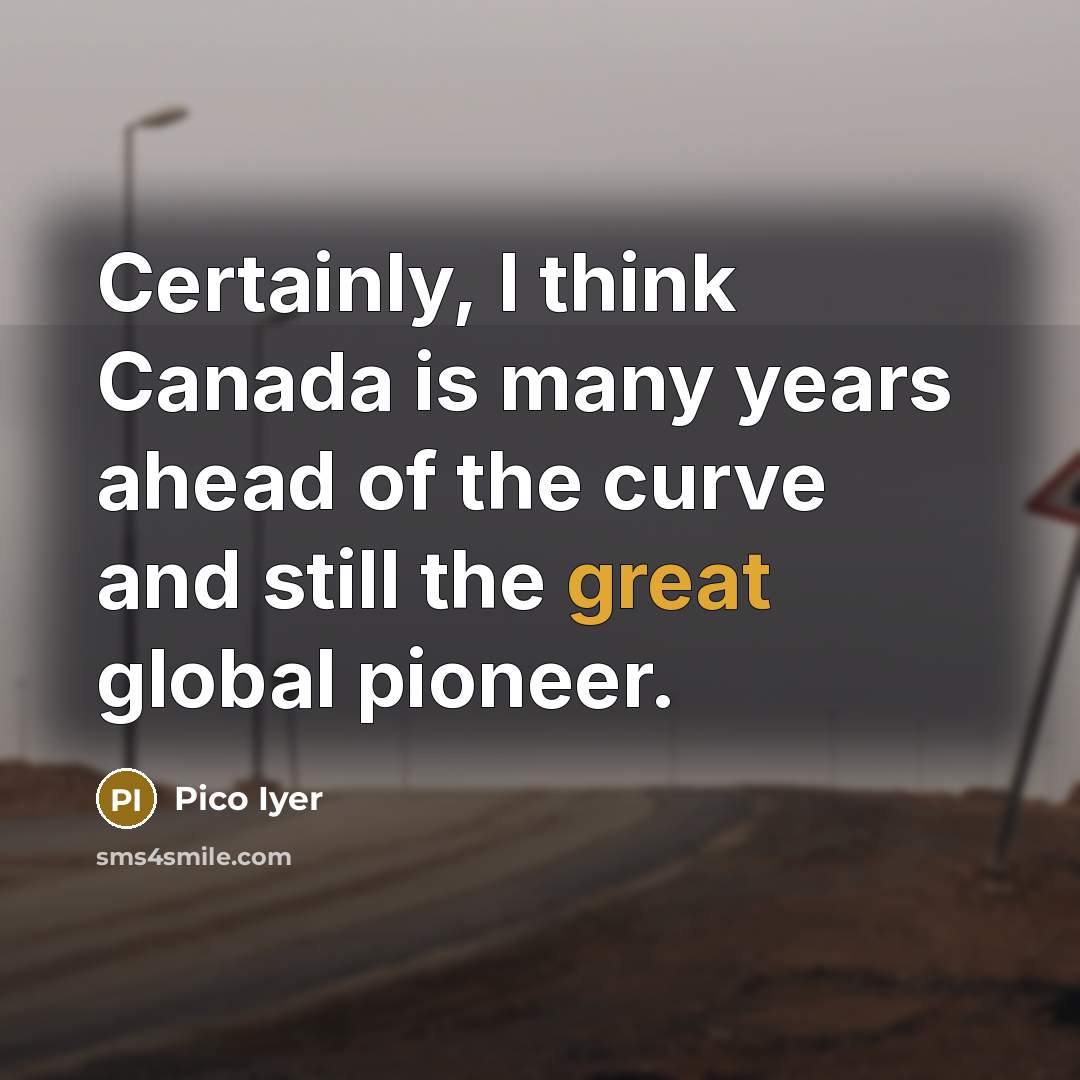 “Certainly, I think Canada is many years ahead of the…” quote by Pico Iyer