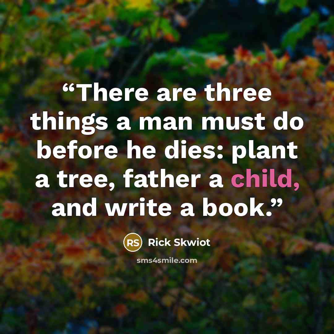 “There are three things a man must do before he dies: plant a tree, father a child, and write a book.” quote by Rick Skwiot