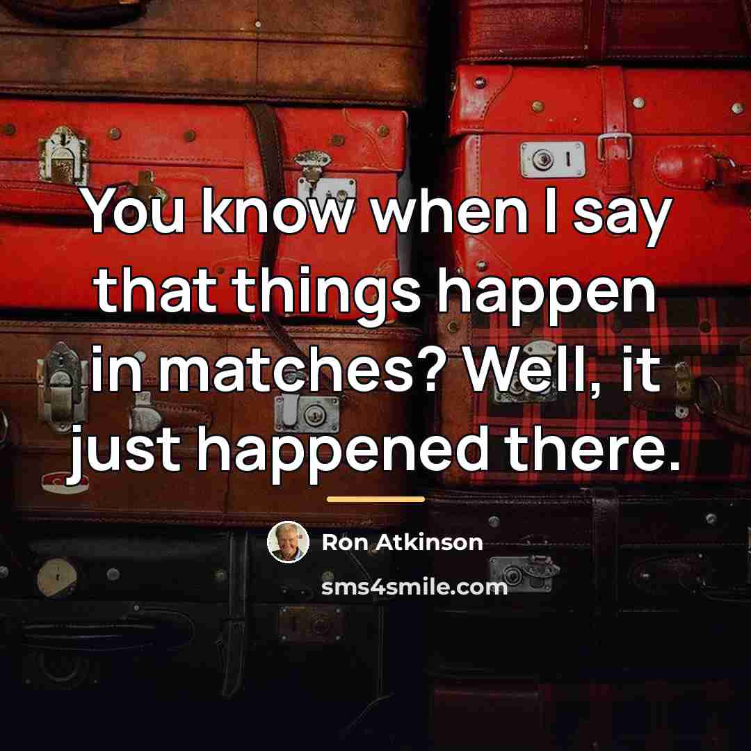 “You know when I say that things happen in matches?…” quote by Ron Atkinson