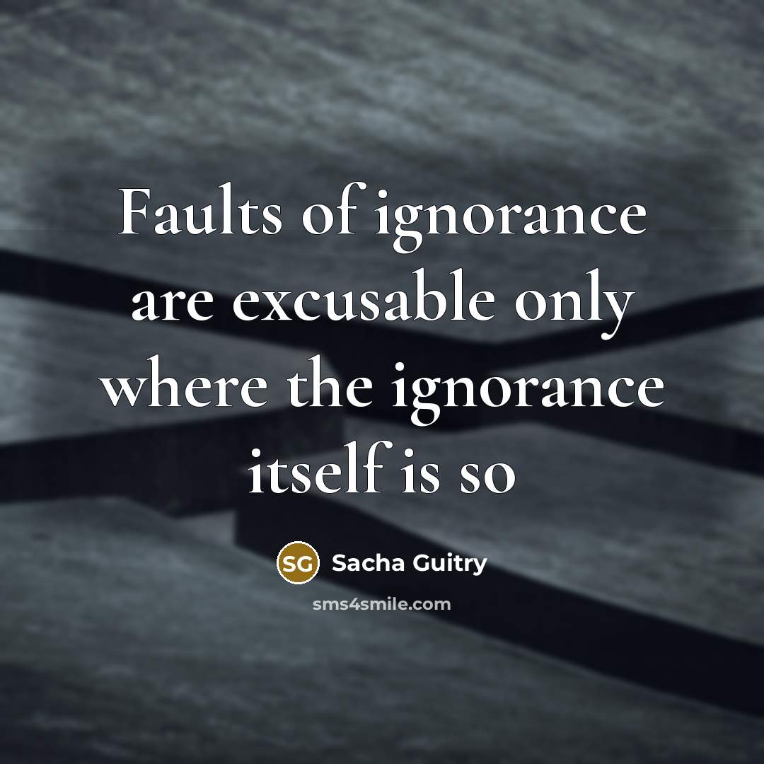 “Faults of ignorance are excusable only where the ignorance itself…” quote by Sacha Guitry