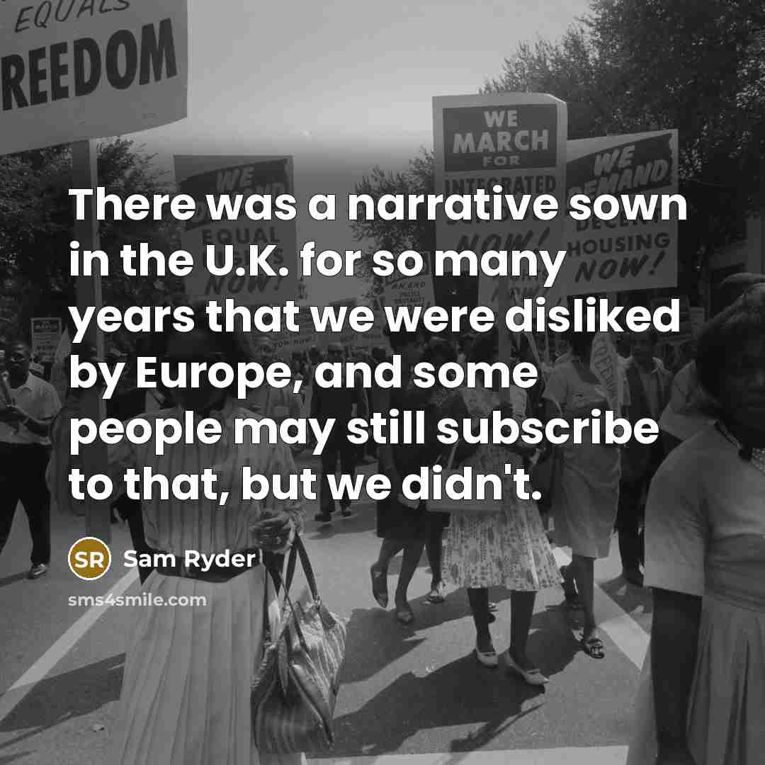“There was a narrative sown in the U.K. for so many years that we were disliked by Europe, and some people may still subscribe to that, but we didn't.” quote by Sam Ryder