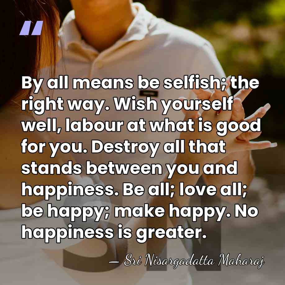 By all means be selfish; the right way. Wish yourself well, labour&hellip; - Sri Nisargadatta Maharaj