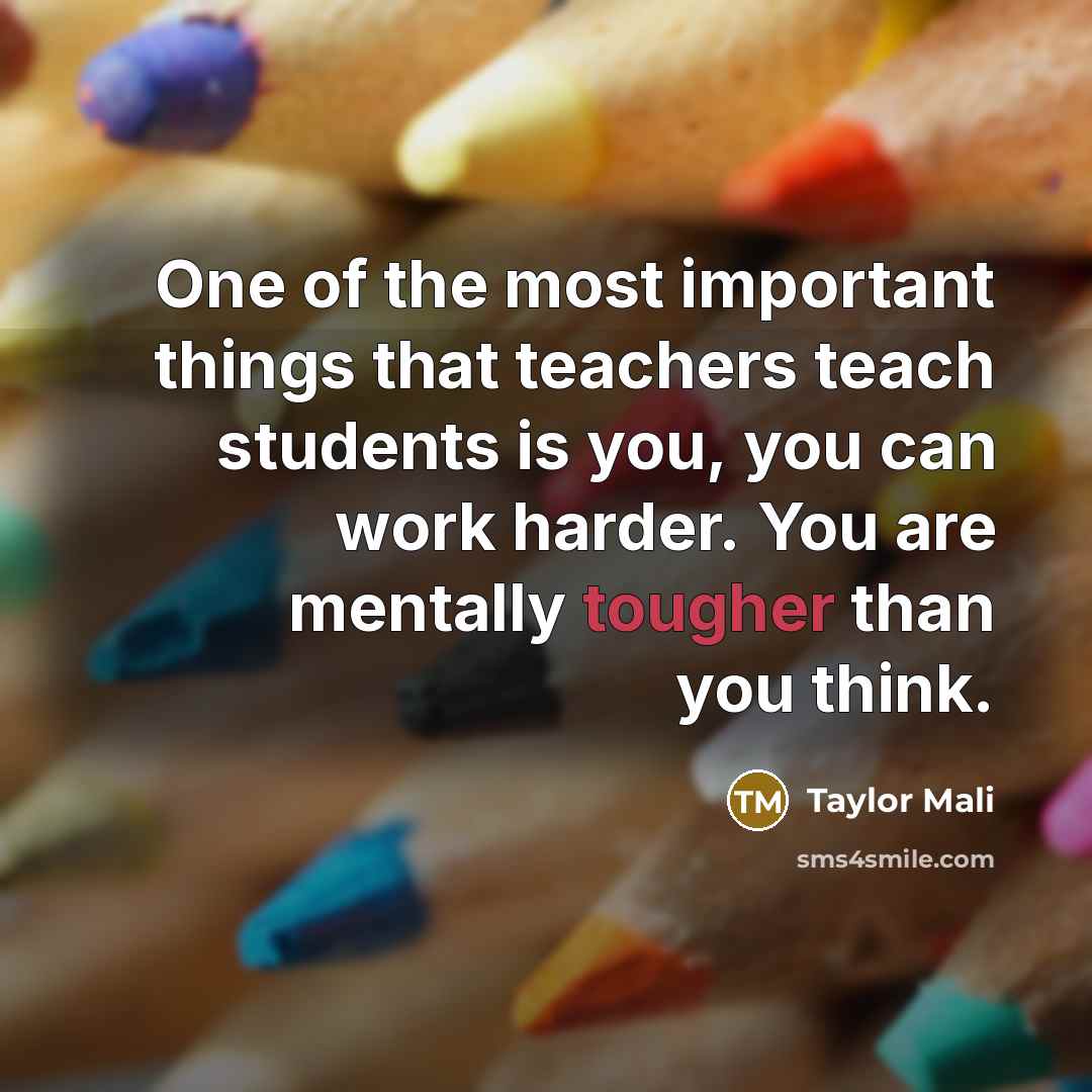 “One of the most important things that teachers teach students is you, you can work harder. You are mentally tougher than you think.” quote by Taylor Mali