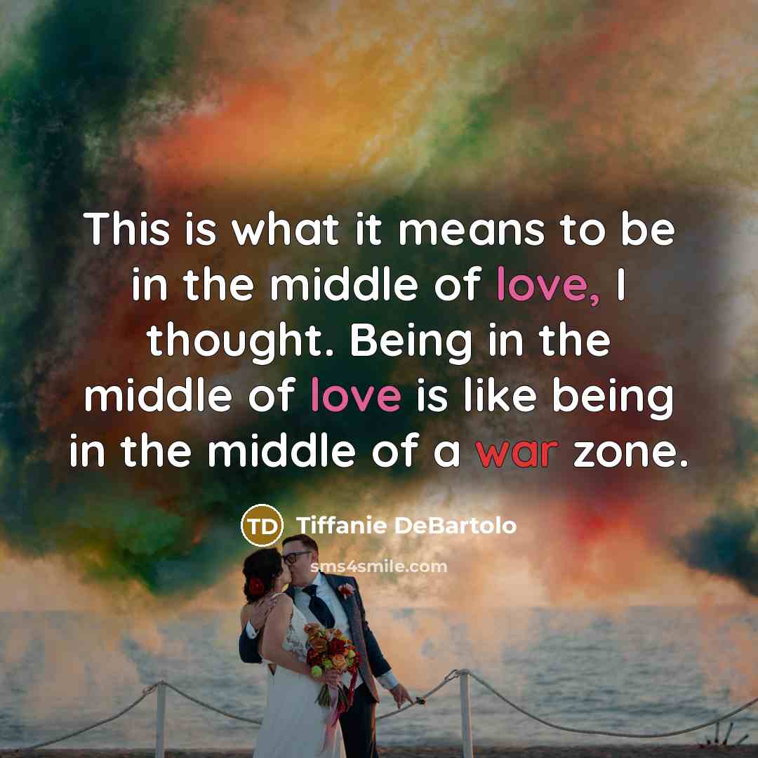 “This is what it means to be in the middle of love, I thought. Being in the middle of love is like being in the middle of a war zone.” quote by Tiffanie DeBartolo