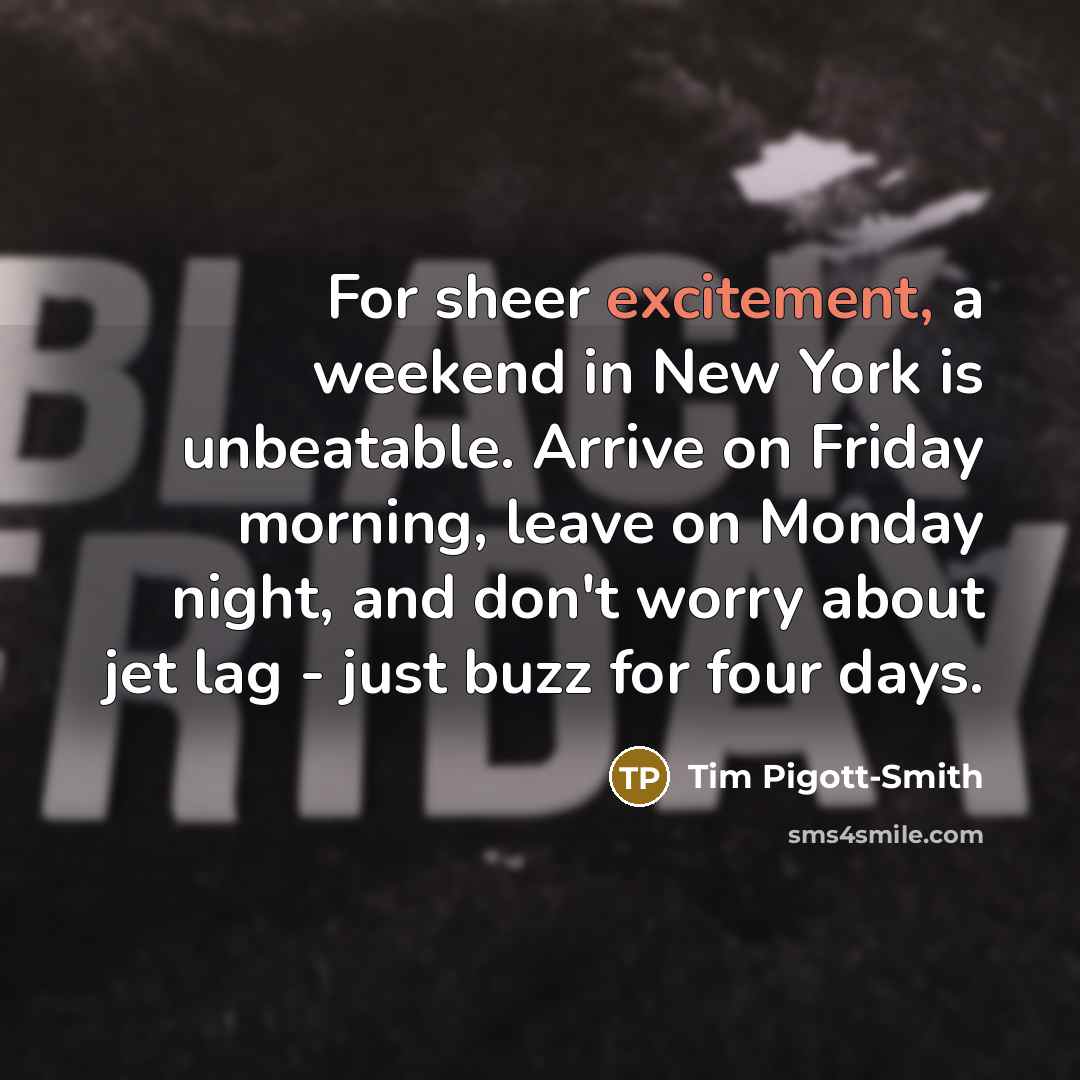 “For sheer excitement, a weekend in New York is unbeatable. Arrive on Friday morning, leave on Monday night, and don't worry about jet lag - just buzz for four days.” quote by Tim Pigott-Smith