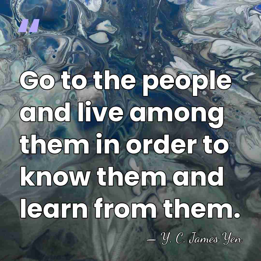 Go to the people and live among them in order to know&hellip; - Y. C. James Yen