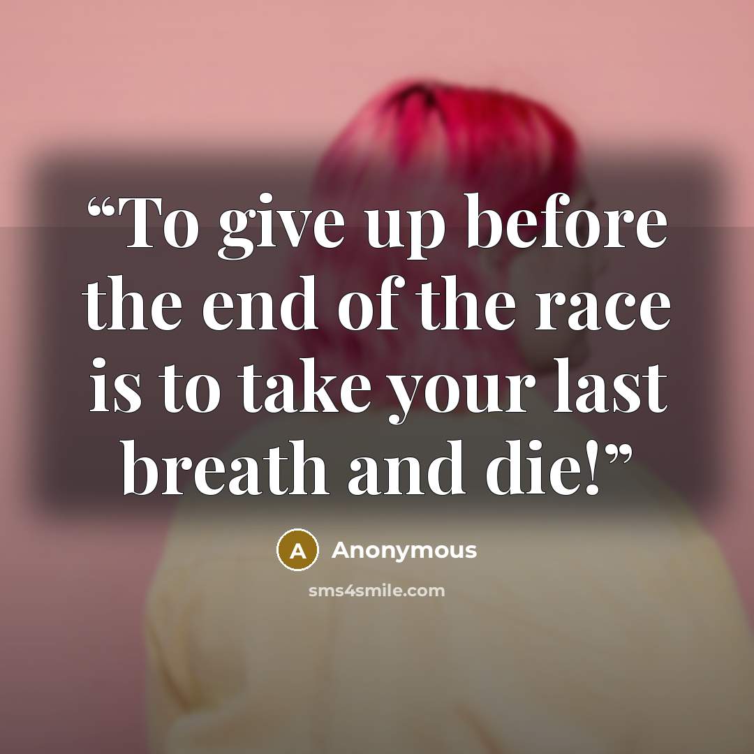 “To give up before the end of the race is to take your last breath and die!” quote by Anonymous