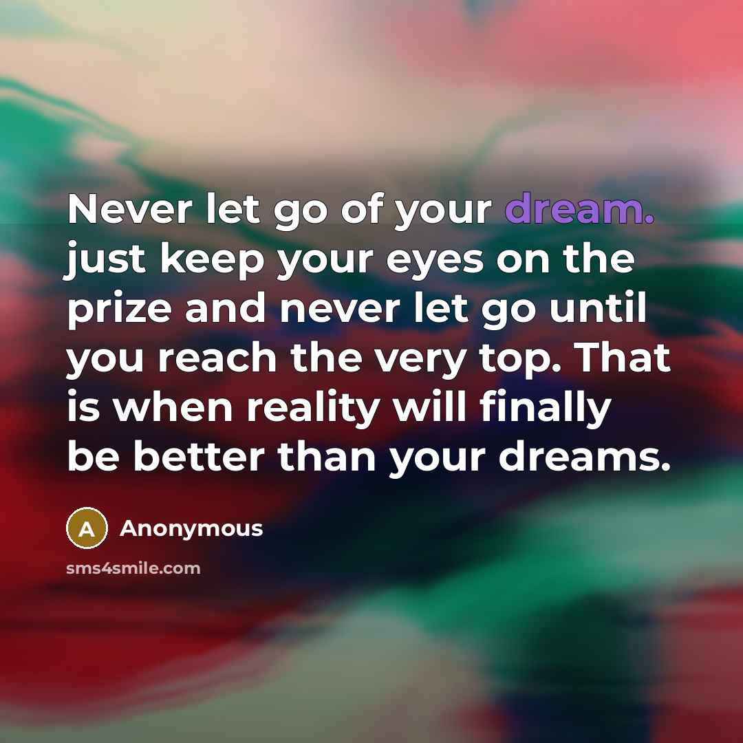 “Never let go of your dream. just keep your eyes on the prize and never let go until you reach the very top. That is when reality will finally be better than your dreams.” quote by Anonymous