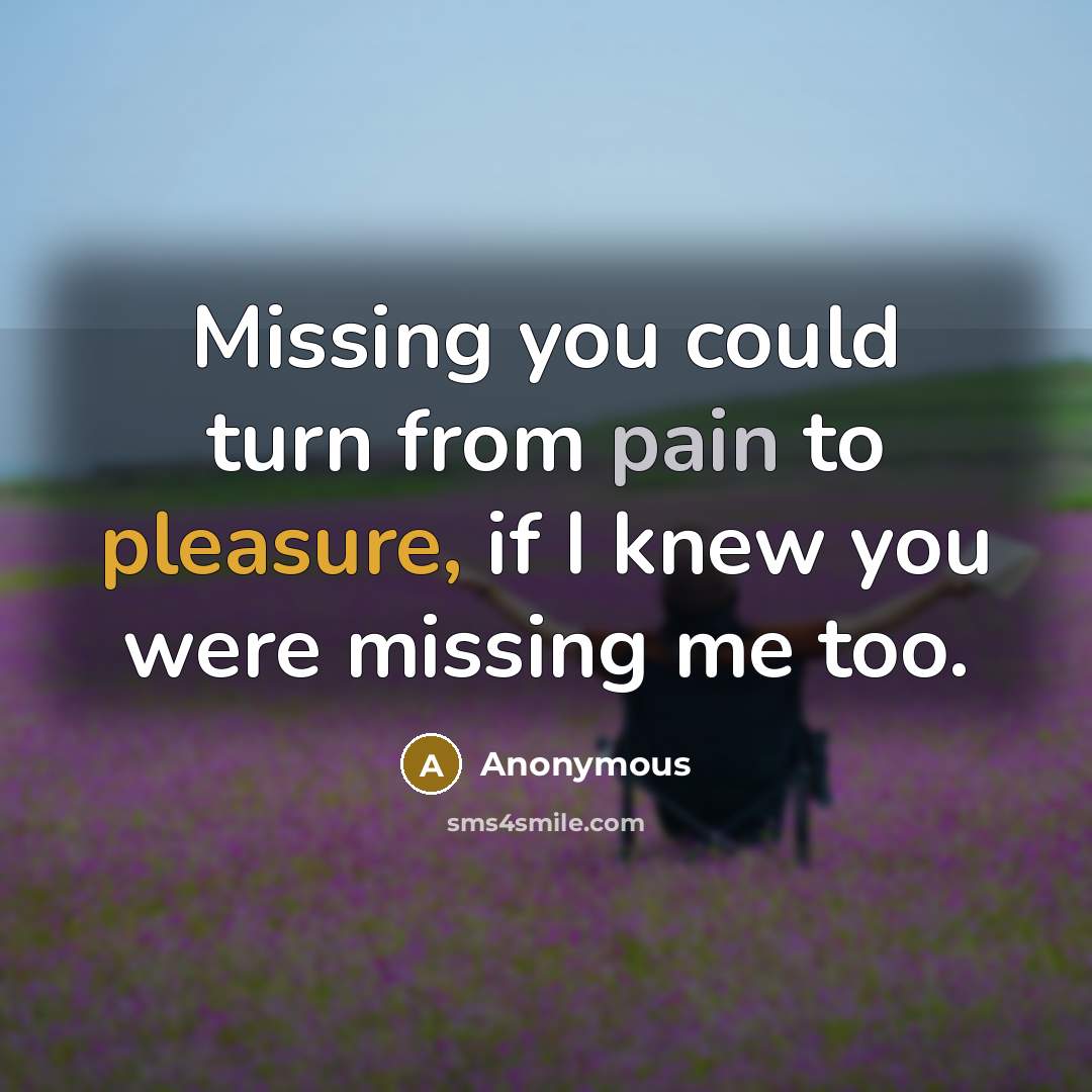 “Missing you could turn from pain to pleasure, if I knew you were missing me too.” quote by Anonymous