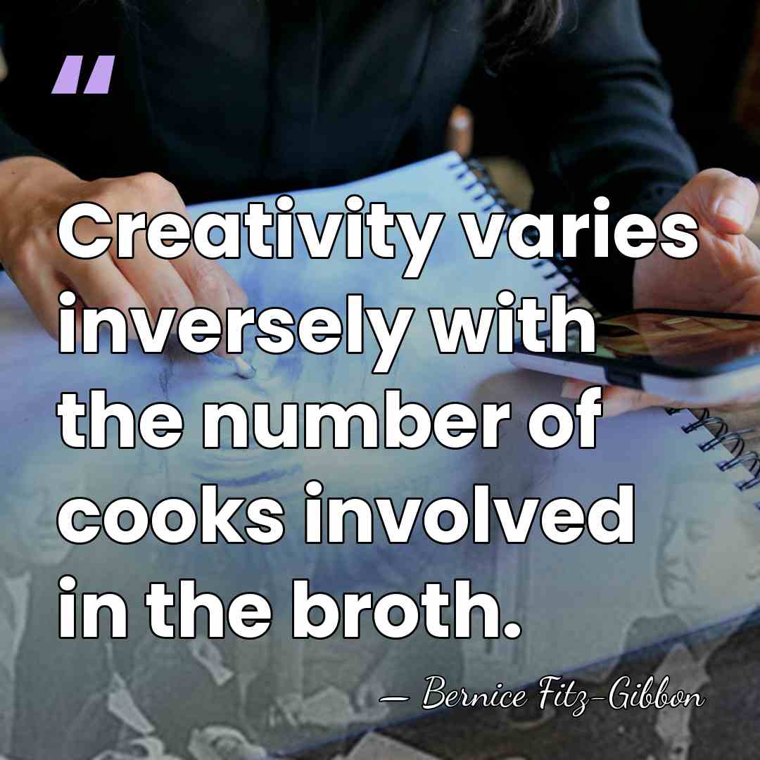 Creativity varies inversely with the number of cooks involved in the broth. - Bernice Fitz-Gibbon