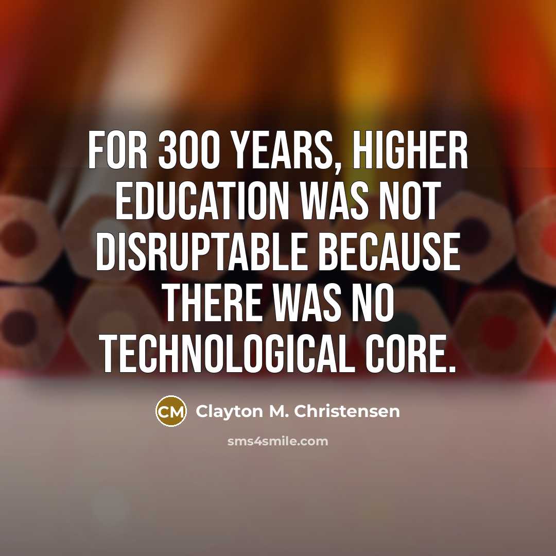 “For 300 years, higher education was not disruptable because there…” quote by Clayton M. Christensen