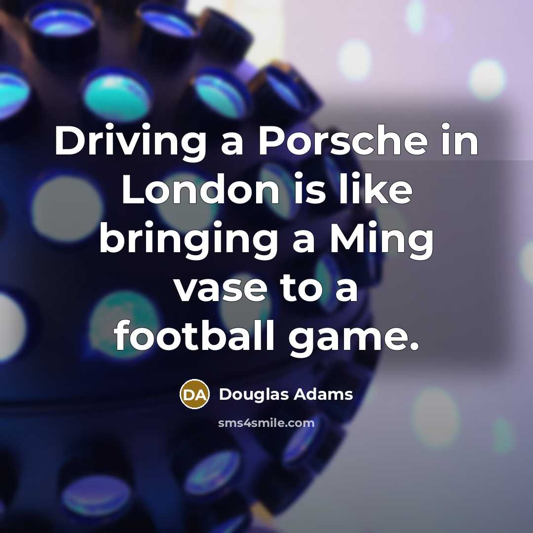 “Driving a Porsche in London is like bringing a Ming…” quote by Douglas Adams