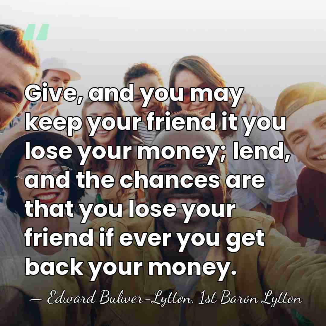 Give, and you may keep your friend it you lose your money;&hellip; - Edward Bulwer-Lytton, 1st Baron Lytton