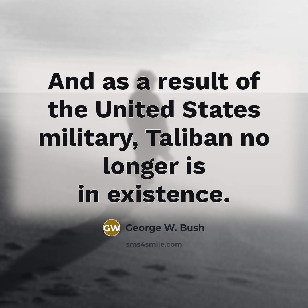 “And as a result of the United States military, Taliban…” quote by George W. Bush