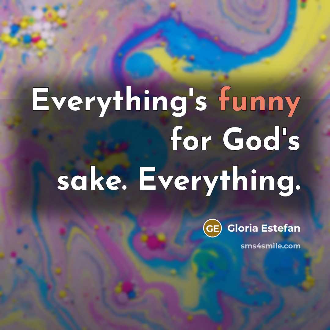 “Everything's funny for God's sake. Everything.…” quote by Gloria Estefan