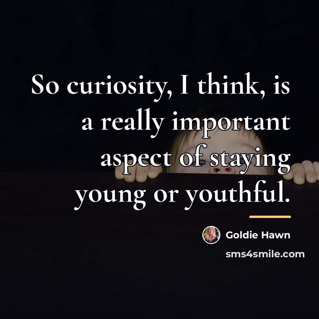 “So curiosity, I think, is a really important aspect of…” quote by Goldie Hawn