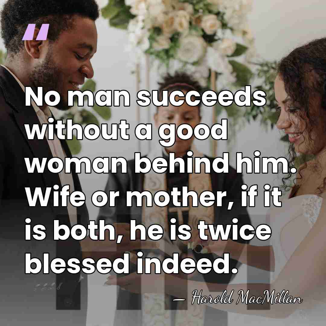 No man succeeds without a good woman behind him. Wife or mother,&hellip; - Harold MacMillan