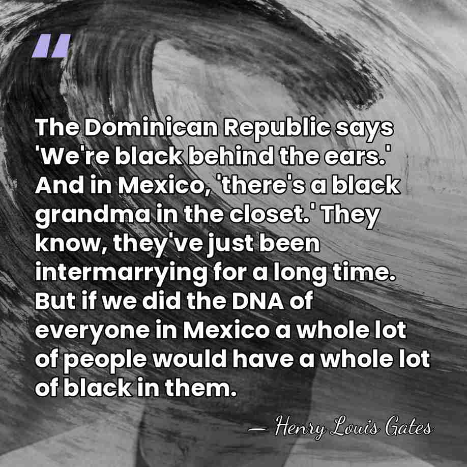 The Dominican Republic says 'We're black behind the ears.' And in Mexico,&hellip; - Henry Louis Gates