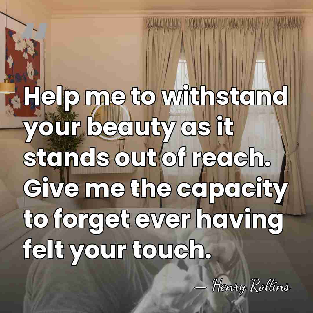 Help me to withstand your beauty as it stands out of reach.&hellip; - Henry Rollins