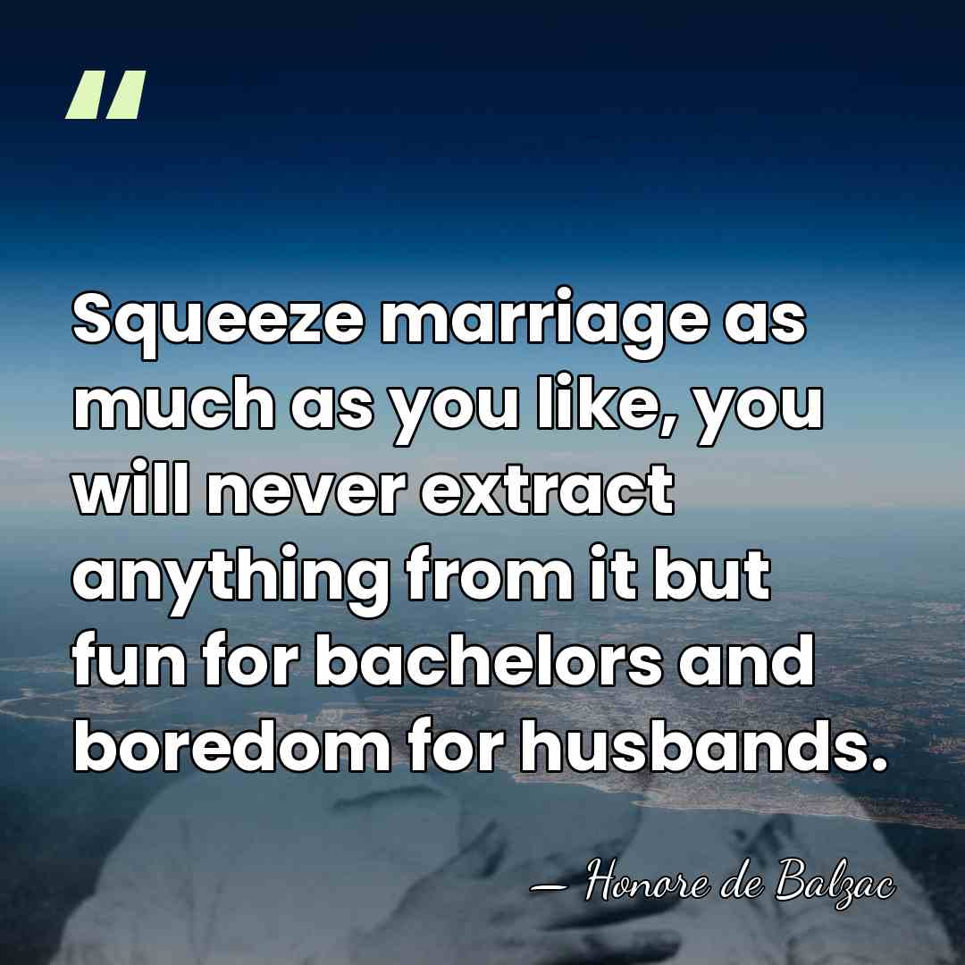 Squeeze marriage as much as you like, you will never extract anything&hellip; - HonorÈ De Balzac