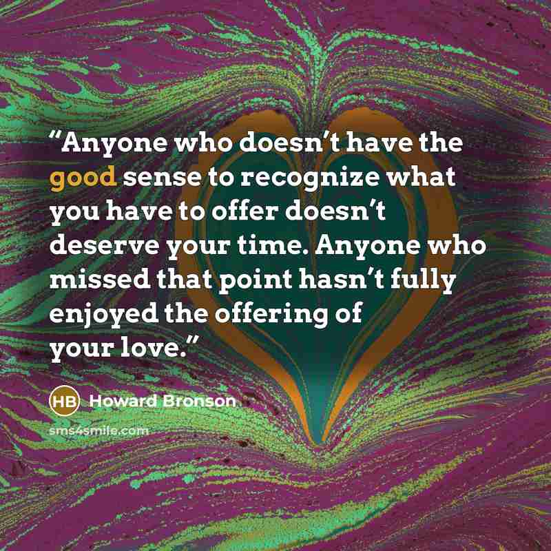 “Anyone who doesn’t have the good sense to recognize what you have to offer doesn’t deserve your time. Anyone who missed that point hasn’t fully enjoyed the offering of your love.” quote by Howard Bronson