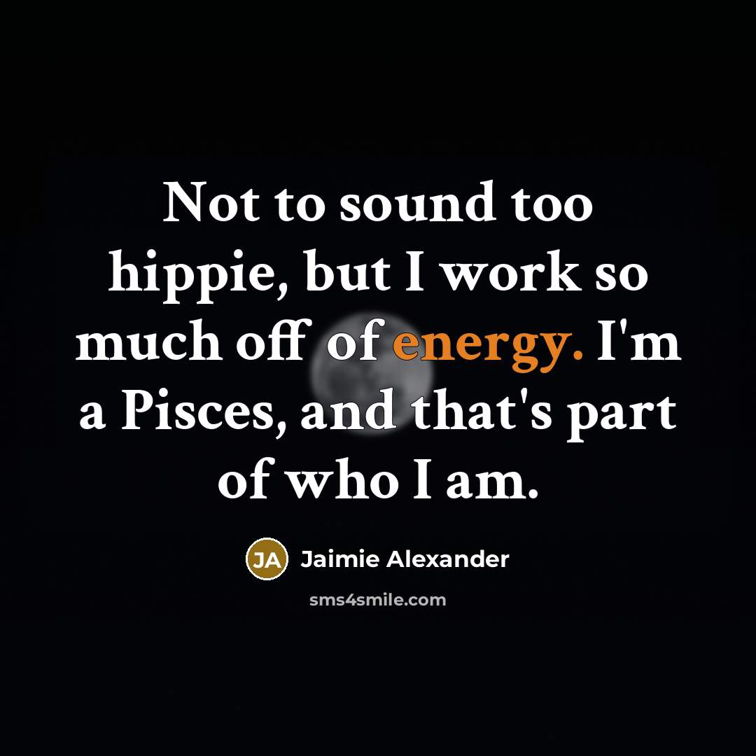 “Not to sound too hippie, but I work so much off of energy. I'm a Pisces, and that's part of who I am.” quote by Jaimie Alexander