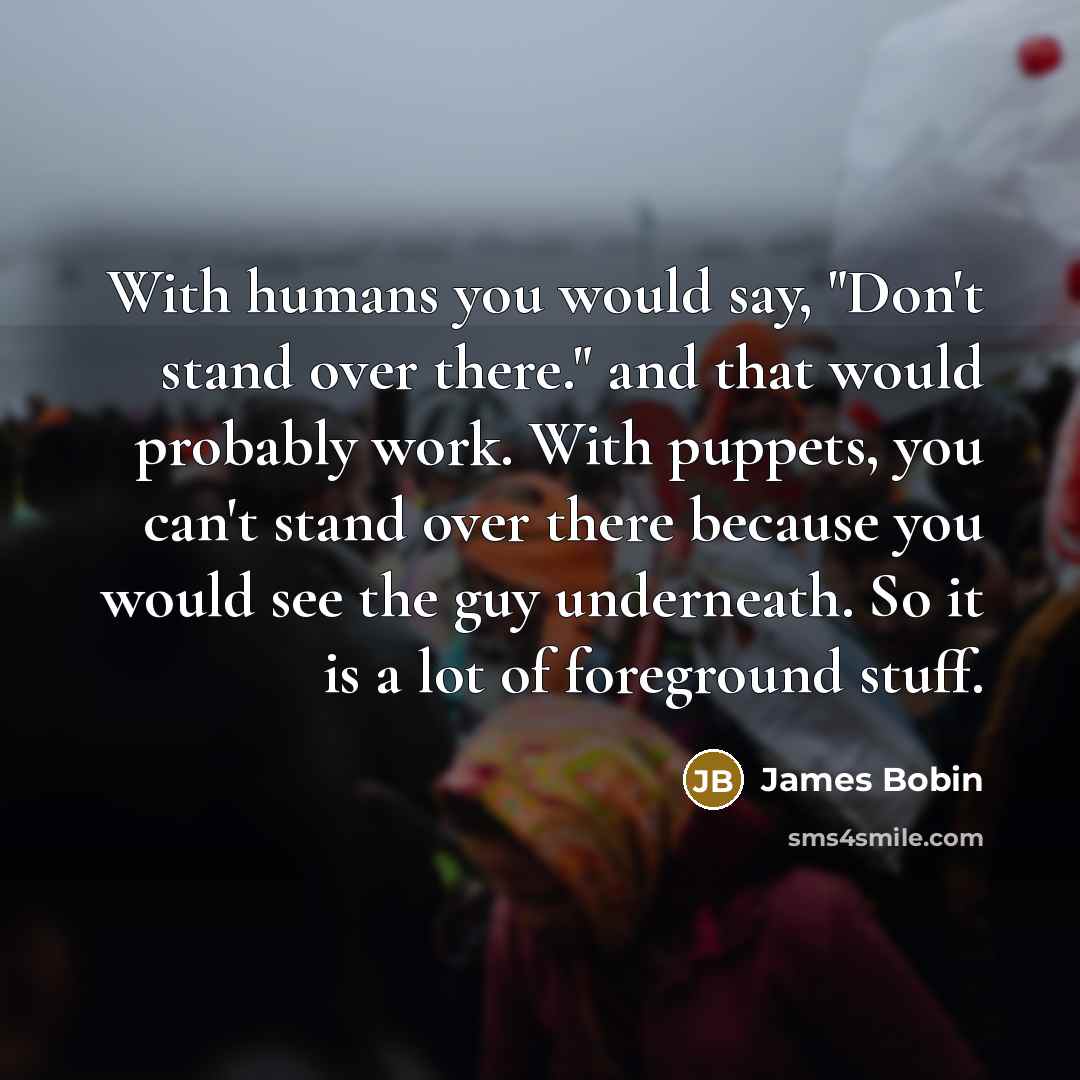 “With humans you would say, "Don't stand over there." and…” quote by James Bobin