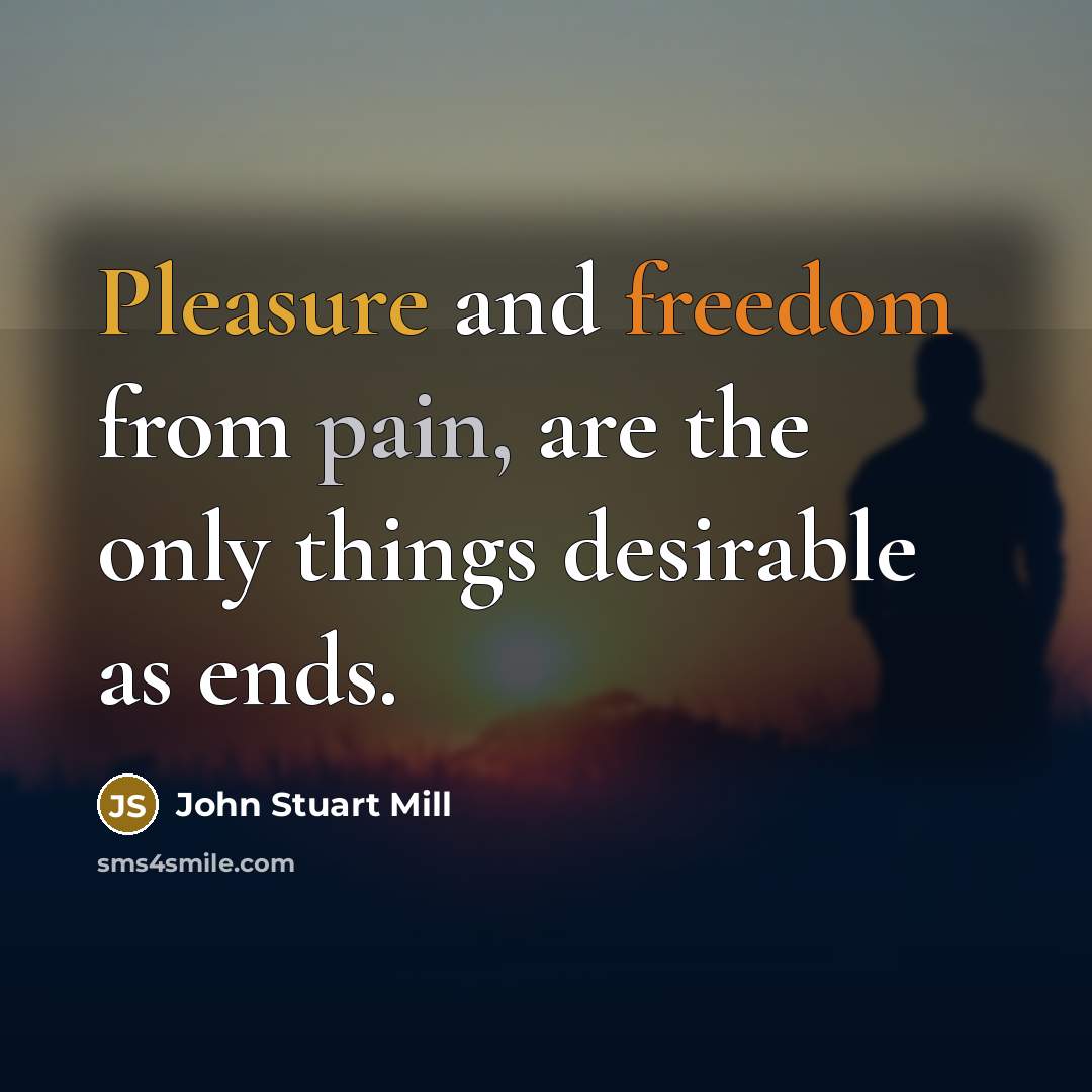 “Pleasure and freedom from pain, are the only things desirable…” quote by John Stuart Mill